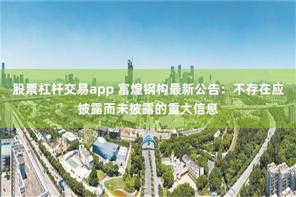 股票杠杆交易app 富煌钢构最新公告：不存在应披露而未披露的重大信息