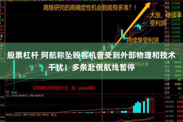 股票杠杆 阿航称坠毁客机曾受到外部物理和技术干扰！多条赴俄航线暂停