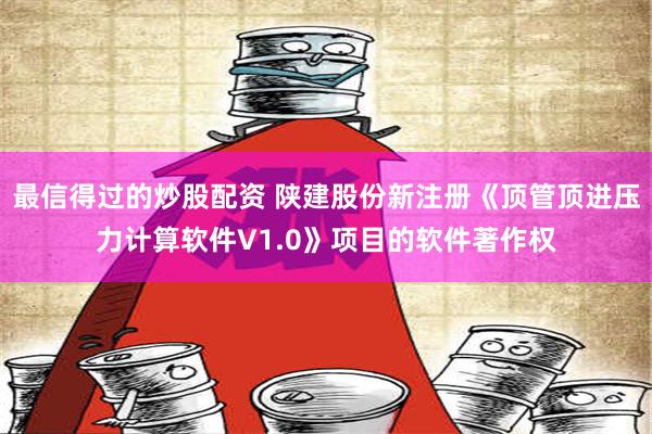 最信得过的炒股配资 陕建股份新注册《顶管顶进压力计算软件V1.0》项目的软件著作权