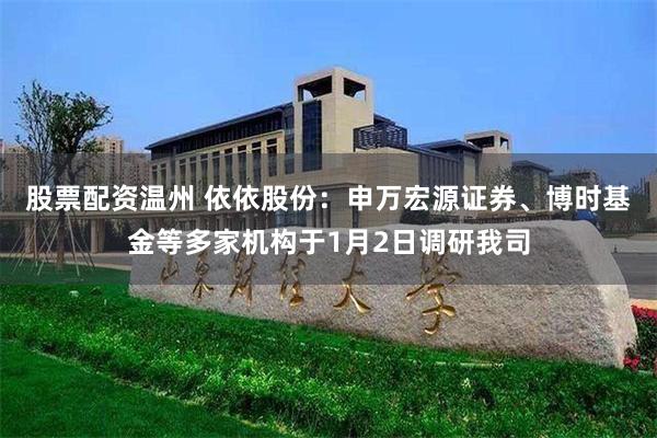 股票配资温州 依依股份：申万宏源证券、博时基金等多家机构于1月2日调研我司