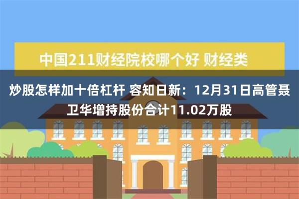 炒股怎样加十倍杠杆 容知日新：12月31日高管聂卫华增持股份合计11.02万股