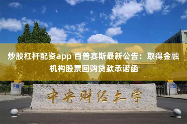 炒股杠杆配资app 百普赛斯最新公告：取得金融机构股票回购贷款承诺函