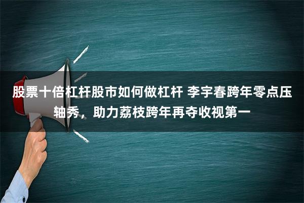 股票十倍杠杆股市如何做杠杆 李宇春跨年零点压轴秀，助力荔枝跨年再夺收视第一