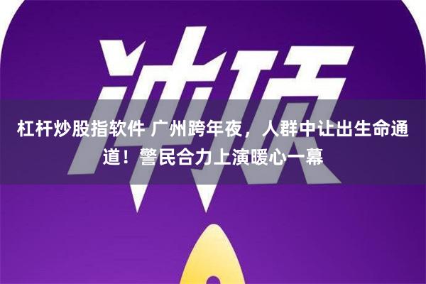 杠杆炒股指软件 广州跨年夜，人群中让出生命通道！警民合力上演暖心一幕