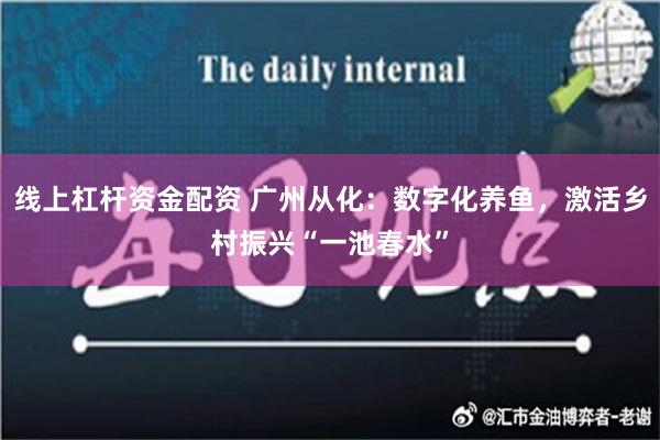 线上杠杆资金配资 广州从化：数字化养鱼，激活乡村振兴“一池春水”