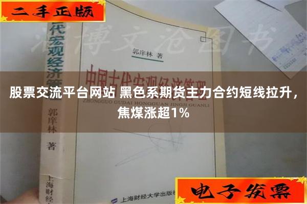 股票交流平台网站 黑色系期货主力合约短线拉升，焦煤涨超1%