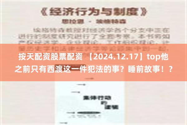 按天配资股票配资 【2024.12.17】top他之前只有西渡这一件犯法的事？睡前故事！？