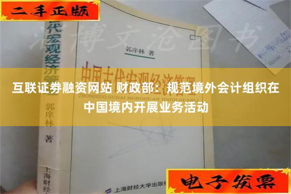 互联证劵融资网站 财政部：规范境外会计组织在中国境内开展业务活动