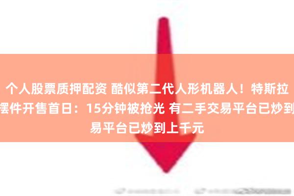 个人股票质押配资 酷似第二代人形机器人！特斯拉199元摆件开售首日：15分钟被抢光 有二手交易平台已炒到上千元