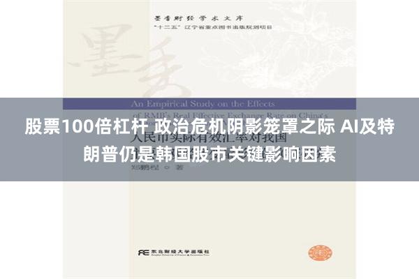 股票100倍杠杆 政治危机阴影笼罩之际 AI及特朗普仍是韩国股市关键影响因素