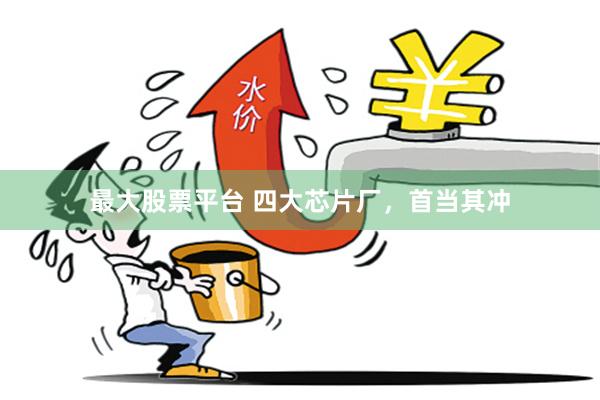 最大股票平台 四大芯片厂，首当其冲