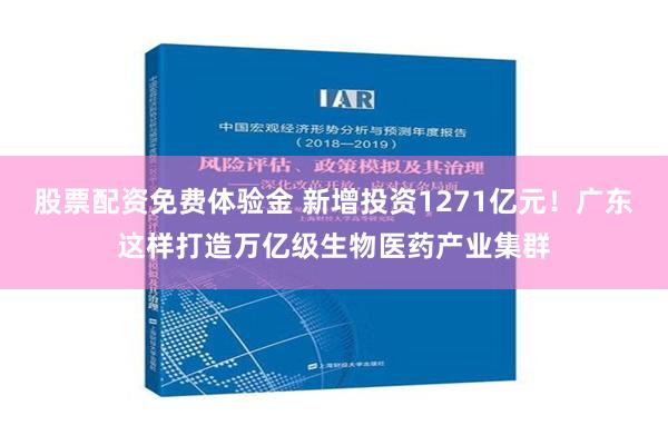 股票配资免费体验金 新增投资1271亿元！广东这样打造万亿级生物医药产业集群