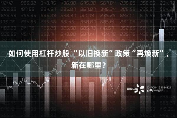 如何使用杠杆炒股 “以旧换新”政策“再焕新”，新在哪里？