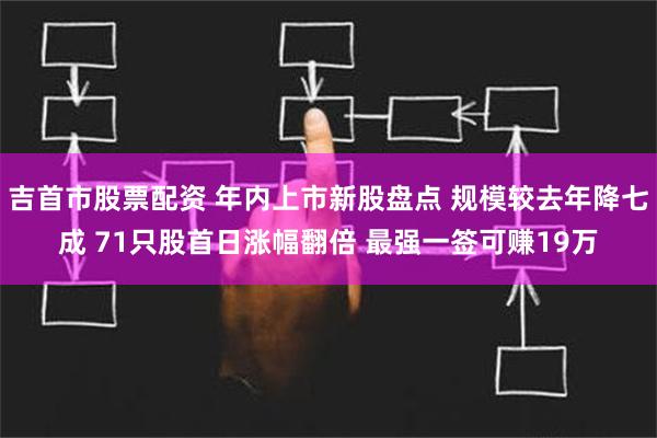 吉首市股票配资 年内上市新股盘点 规模较去年降七成 71只股首日涨幅翻倍 最强一签可赚19万