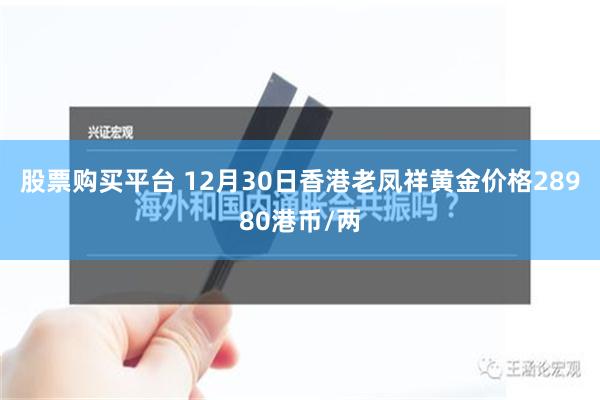 股票购买平台 12月30日香港老凤祥黄金价格28980港币/两