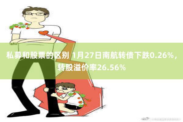 私募和股票的区别 1月27日南航转债下跌0.26%，转股溢价率26.56%