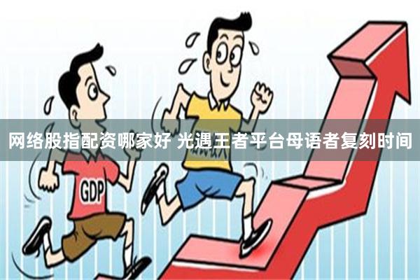 网络股指配资哪家好 光遇王者平台母语者复刻时间