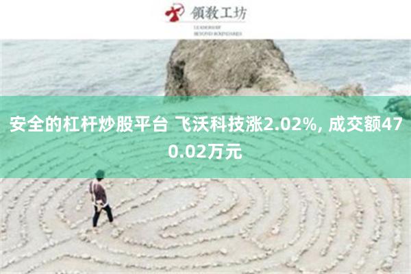 安全的杠杆炒股平台 飞沃科技涨2.02%, 成交额470.02万元