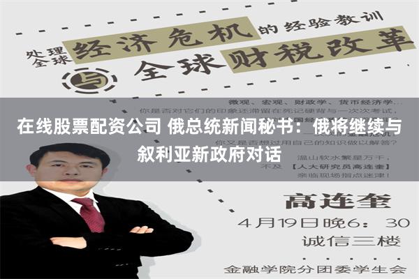 在线股票配资公司 俄总统新闻秘书：俄将继续与叙利亚新政府对话