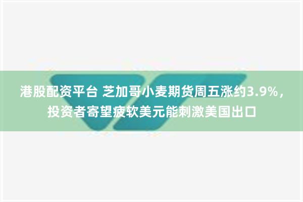 港股配资平台 芝加哥小麦期货周五涨约3.9%，投资者寄望疲软美元能刺激美国出口