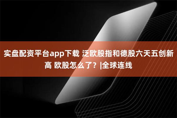 实盘配资平台app下载 泛欧股指和德股六天五创新高 欧股怎么了？|全球连线