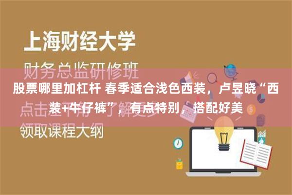 股票哪里加杠杆 春季适合浅色西装，卢昱晓“西装+牛仔裤”，有点特别，搭配好美