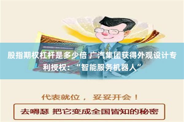 股指期权杠杆是多少倍 广汽集团获得外观设计专利授权：“智能服务机器人”